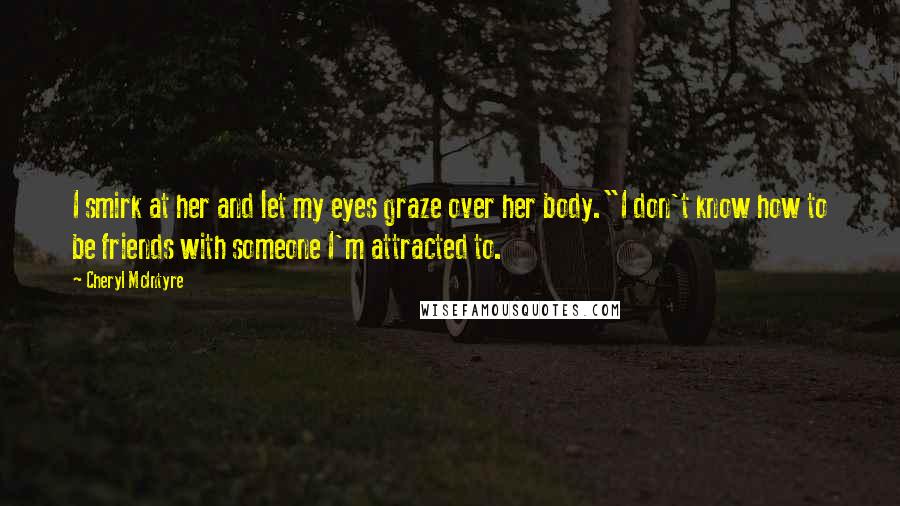 Cheryl McIntyre Quotes: I smirk at her and let my eyes graze over her body."I don't know how to be friends with someone I'm attracted to.