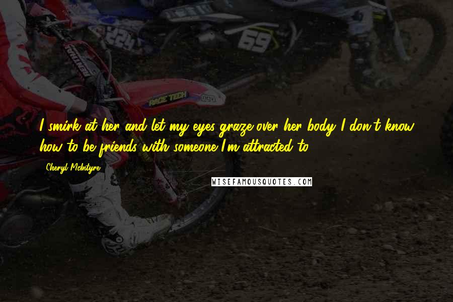 Cheryl McIntyre Quotes: I smirk at her and let my eyes graze over her body."I don't know how to be friends with someone I'm attracted to.