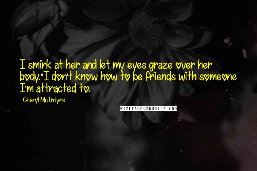 Cheryl McIntyre Quotes: I smirk at her and let my eyes graze over her body."I don't know how to be friends with someone I'm attracted to.