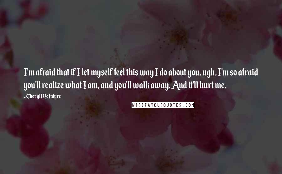 Cheryl McIntyre Quotes: I'm afraid that if I let myself feel this way I do about you, ugh, I'm so afraid you'll realize what I am, and you'll walk away. And it'll hurt me.