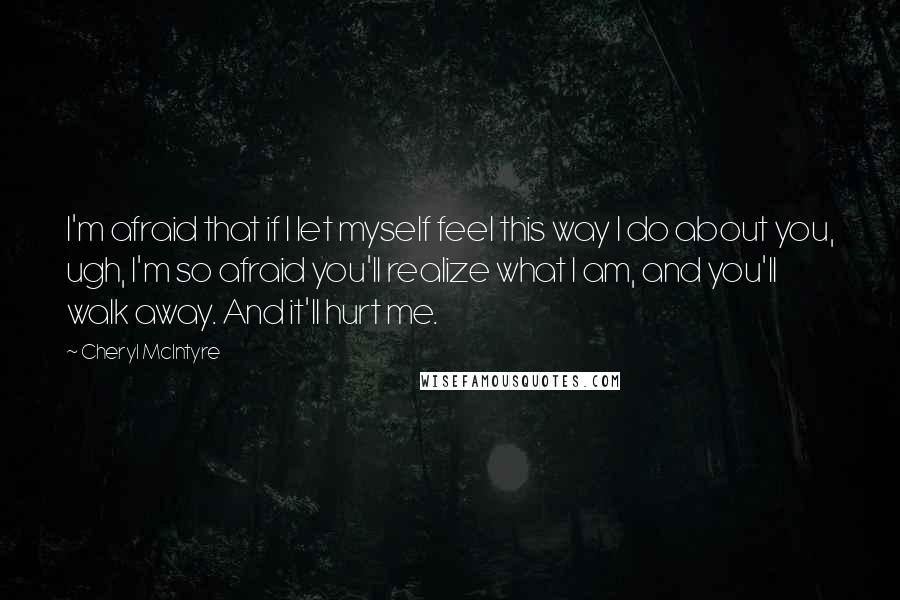 Cheryl McIntyre Quotes: I'm afraid that if I let myself feel this way I do about you, ugh, I'm so afraid you'll realize what I am, and you'll walk away. And it'll hurt me.