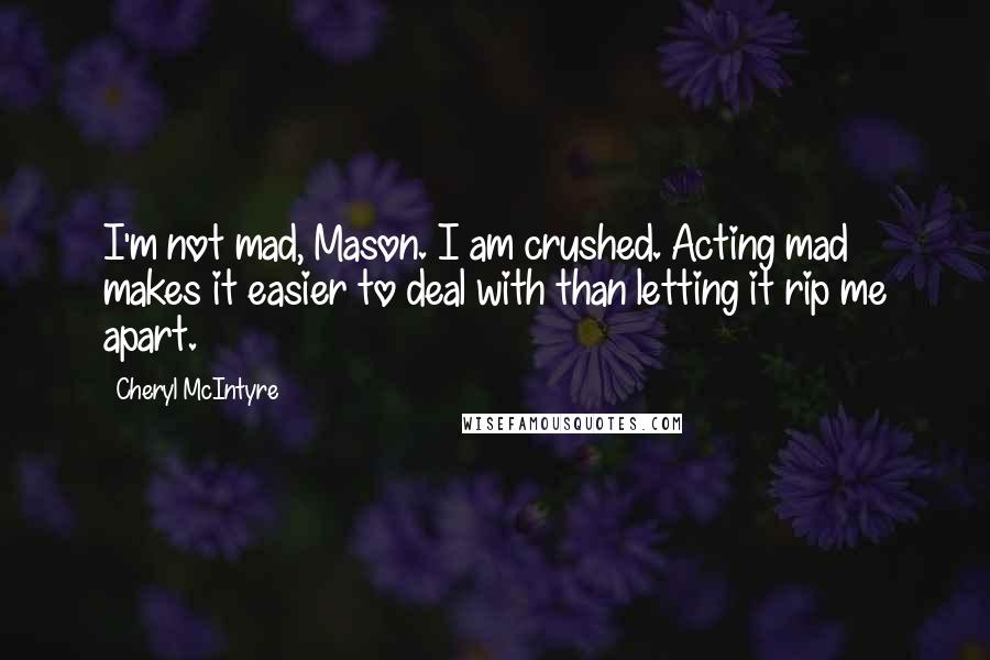 Cheryl McIntyre Quotes: I'm not mad, Mason. I am crushed. Acting mad makes it easier to deal with than letting it rip me apart.