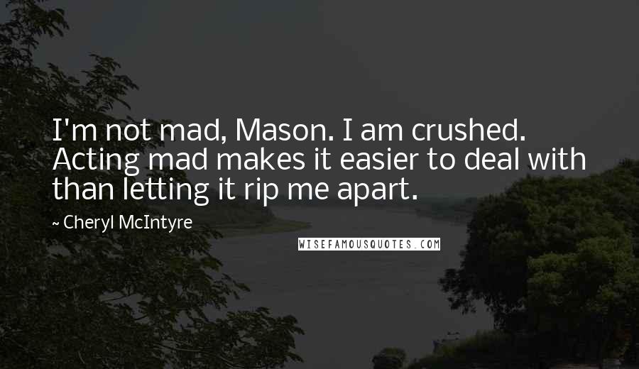 Cheryl McIntyre Quotes: I'm not mad, Mason. I am crushed. Acting mad makes it easier to deal with than letting it rip me apart.