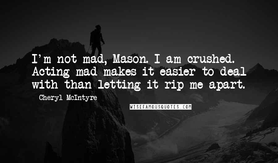 Cheryl McIntyre Quotes: I'm not mad, Mason. I am crushed. Acting mad makes it easier to deal with than letting it rip me apart.