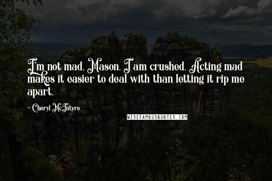 Cheryl McIntyre Quotes: I'm not mad, Mason. I am crushed. Acting mad makes it easier to deal with than letting it rip me apart.