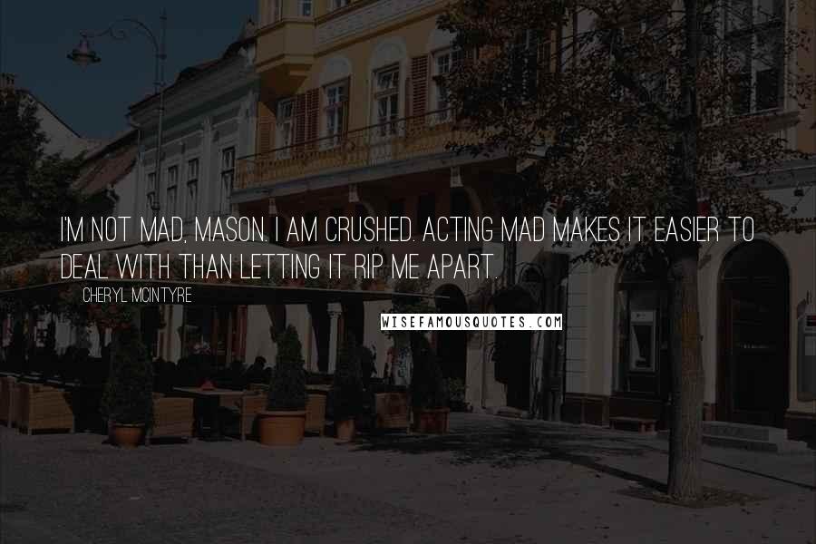 Cheryl McIntyre Quotes: I'm not mad, Mason. I am crushed. Acting mad makes it easier to deal with than letting it rip me apart.