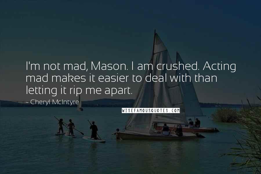 Cheryl McIntyre Quotes: I'm not mad, Mason. I am crushed. Acting mad makes it easier to deal with than letting it rip me apart.