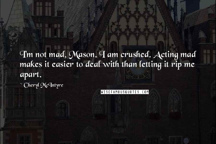 Cheryl McIntyre Quotes: I'm not mad, Mason. I am crushed. Acting mad makes it easier to deal with than letting it rip me apart.