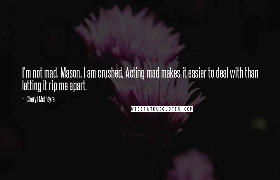 Cheryl McIntyre Quotes: I'm not mad, Mason. I am crushed. Acting mad makes it easier to deal with than letting it rip me apart.