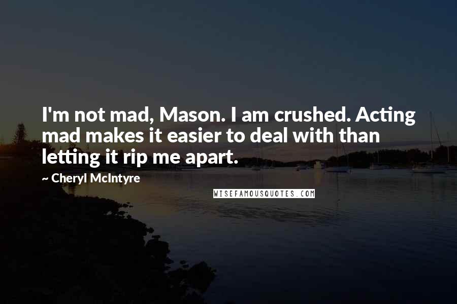 Cheryl McIntyre Quotes: I'm not mad, Mason. I am crushed. Acting mad makes it easier to deal with than letting it rip me apart.