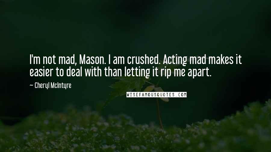 Cheryl McIntyre Quotes: I'm not mad, Mason. I am crushed. Acting mad makes it easier to deal with than letting it rip me apart.