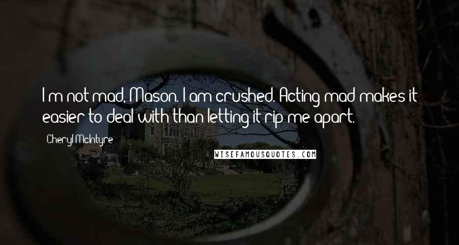 Cheryl McIntyre Quotes: I'm not mad, Mason. I am crushed. Acting mad makes it easier to deal with than letting it rip me apart.