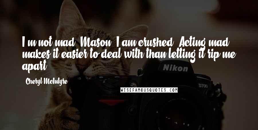 Cheryl McIntyre Quotes: I'm not mad, Mason. I am crushed. Acting mad makes it easier to deal with than letting it rip me apart.