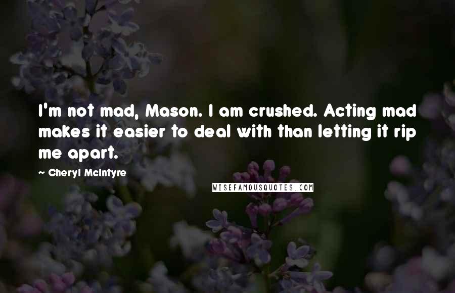 Cheryl McIntyre Quotes: I'm not mad, Mason. I am crushed. Acting mad makes it easier to deal with than letting it rip me apart.