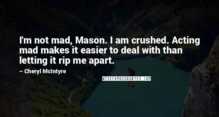 Cheryl McIntyre Quotes: I'm not mad, Mason. I am crushed. Acting mad makes it easier to deal with than letting it rip me apart.