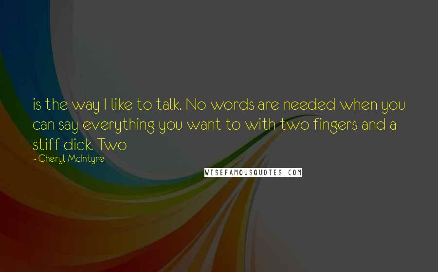 Cheryl McIntyre Quotes: is the way I like to talk. No words are needed when you can say everything you want to with two fingers and a stiff dick. Two