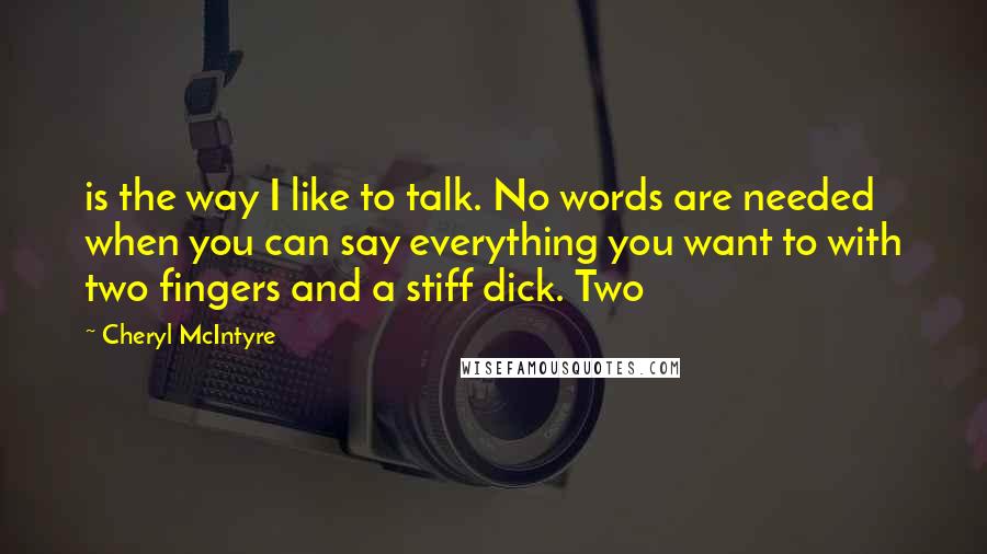 Cheryl McIntyre Quotes: is the way I like to talk. No words are needed when you can say everything you want to with two fingers and a stiff dick. Two