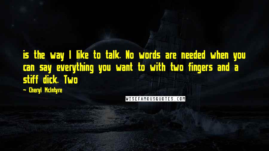 Cheryl McIntyre Quotes: is the way I like to talk. No words are needed when you can say everything you want to with two fingers and a stiff dick. Two