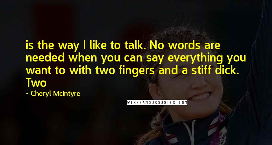 Cheryl McIntyre Quotes: is the way I like to talk. No words are needed when you can say everything you want to with two fingers and a stiff dick. Two