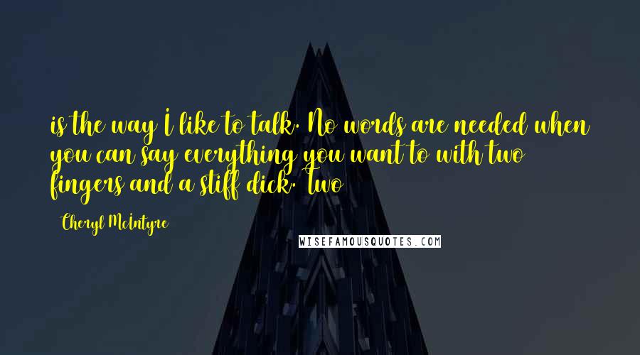 Cheryl McIntyre Quotes: is the way I like to talk. No words are needed when you can say everything you want to with two fingers and a stiff dick. Two