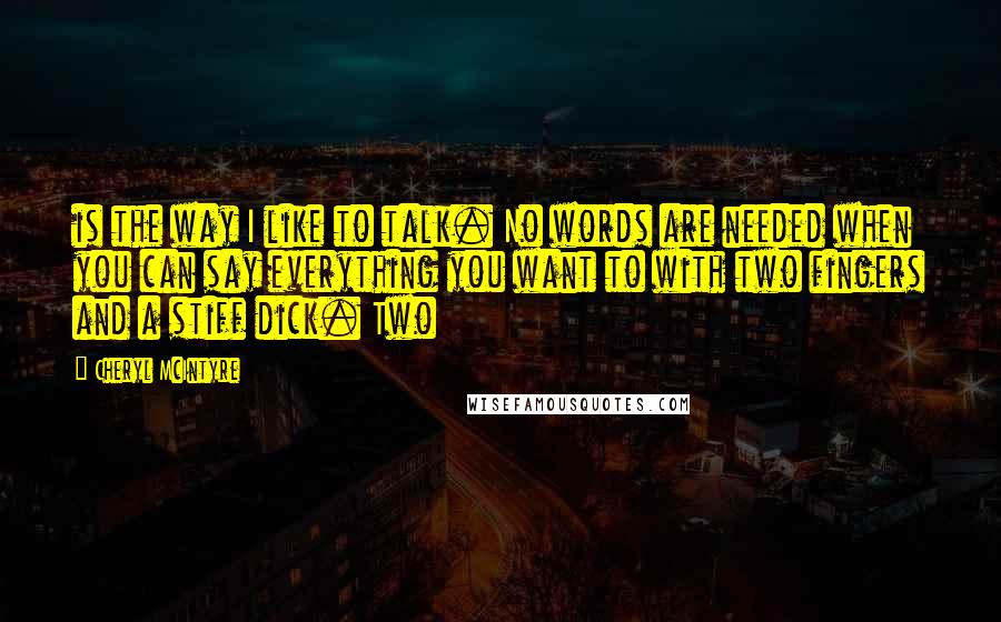 Cheryl McIntyre Quotes: is the way I like to talk. No words are needed when you can say everything you want to with two fingers and a stiff dick. Two