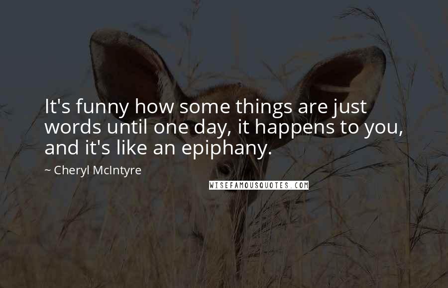 Cheryl McIntyre Quotes: It's funny how some things are just words until one day, it happens to you, and it's like an epiphany.