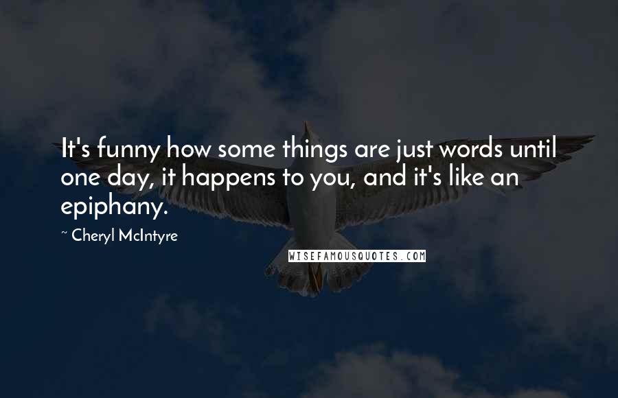 Cheryl McIntyre Quotes: It's funny how some things are just words until one day, it happens to you, and it's like an epiphany.