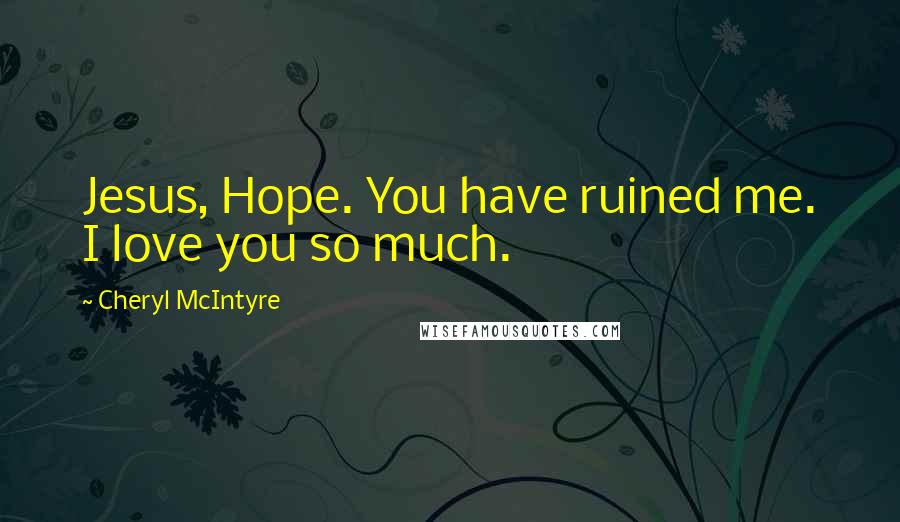 Cheryl McIntyre Quotes: Jesus, Hope. You have ruined me. I love you so much.