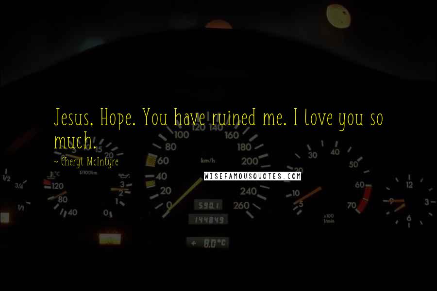 Cheryl McIntyre Quotes: Jesus, Hope. You have ruined me. I love you so much.