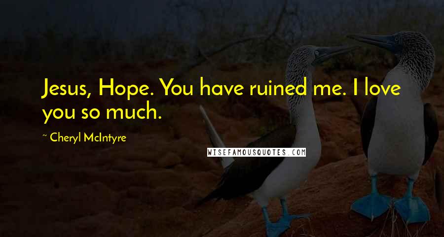 Cheryl McIntyre Quotes: Jesus, Hope. You have ruined me. I love you so much.