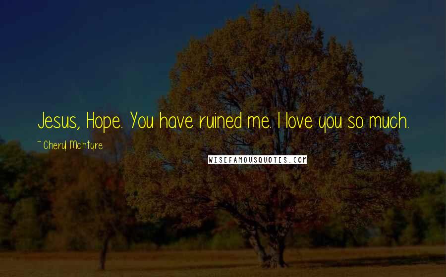 Cheryl McIntyre Quotes: Jesus, Hope. You have ruined me. I love you so much.