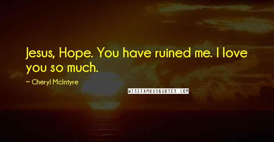 Cheryl McIntyre Quotes: Jesus, Hope. You have ruined me. I love you so much.