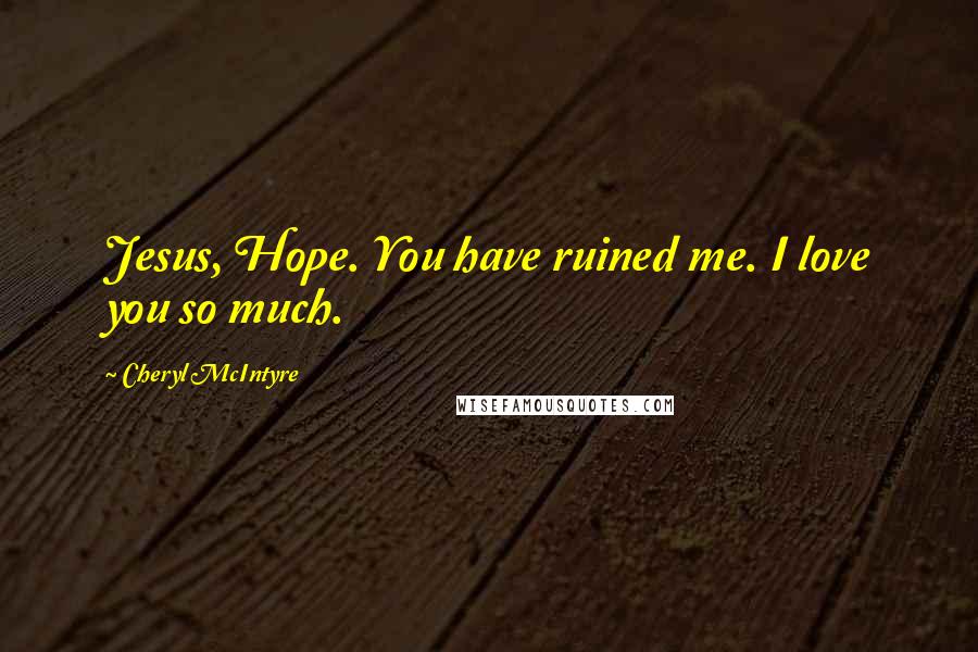 Cheryl McIntyre Quotes: Jesus, Hope. You have ruined me. I love you so much.