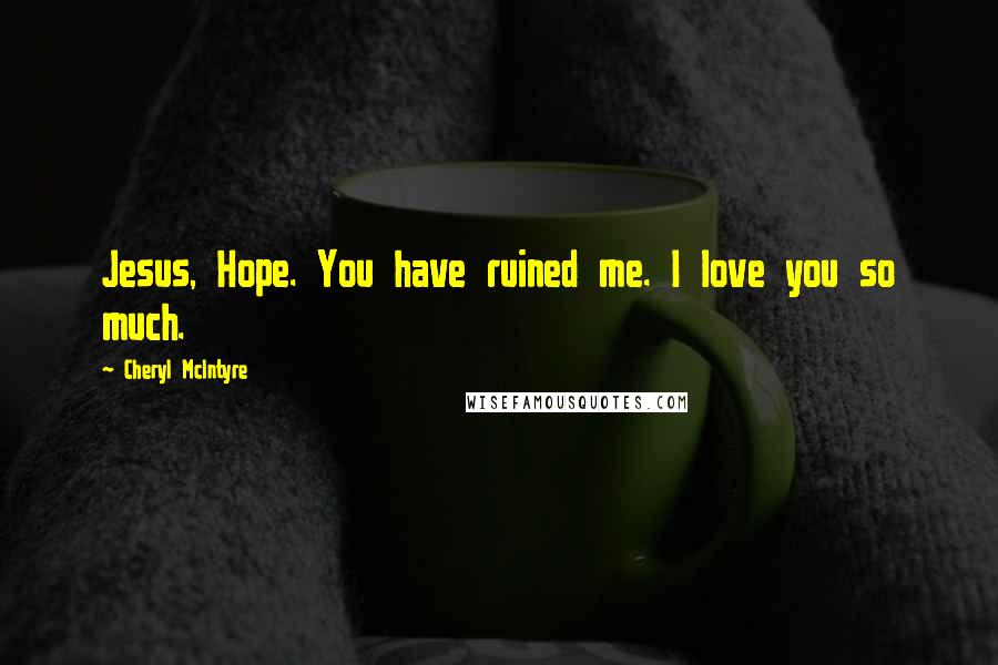 Cheryl McIntyre Quotes: Jesus, Hope. You have ruined me. I love you so much.