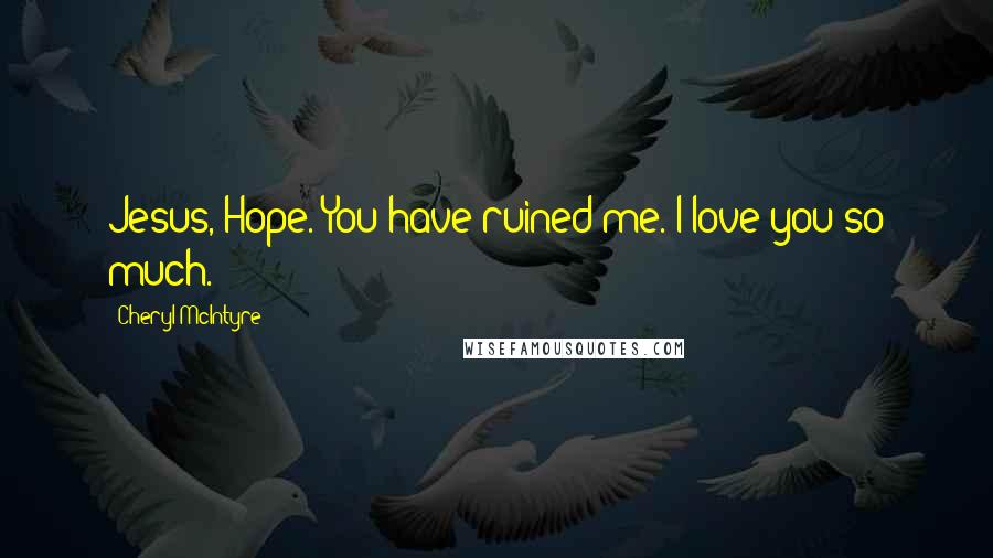 Cheryl McIntyre Quotes: Jesus, Hope. You have ruined me. I love you so much.