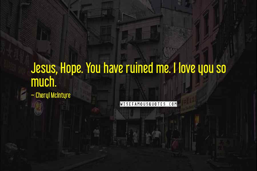 Cheryl McIntyre Quotes: Jesus, Hope. You have ruined me. I love you so much.