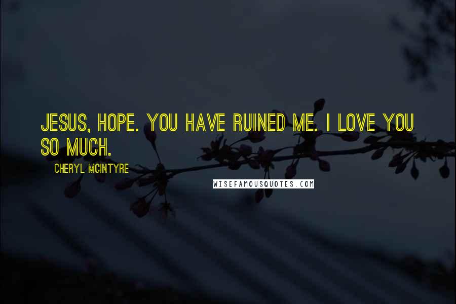 Cheryl McIntyre Quotes: Jesus, Hope. You have ruined me. I love you so much.