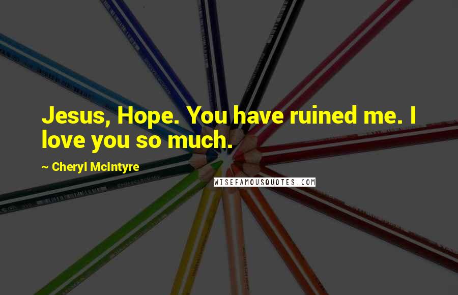 Cheryl McIntyre Quotes: Jesus, Hope. You have ruined me. I love you so much.