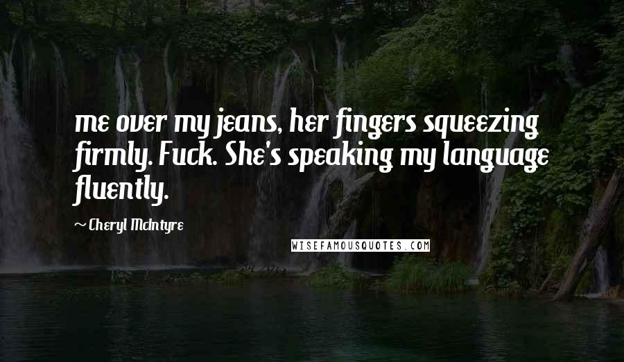Cheryl McIntyre Quotes: me over my jeans, her fingers squeezing firmly. Fuck. She's speaking my language fluently.