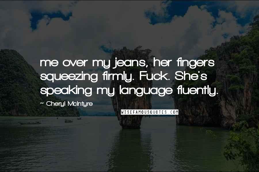 Cheryl McIntyre Quotes: me over my jeans, her fingers squeezing firmly. Fuck. She's speaking my language fluently.