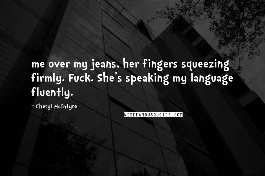 Cheryl McIntyre Quotes: me over my jeans, her fingers squeezing firmly. Fuck. She's speaking my language fluently.