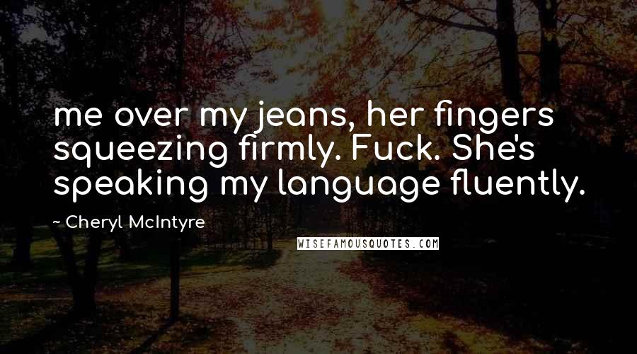Cheryl McIntyre Quotes: me over my jeans, her fingers squeezing firmly. Fuck. She's speaking my language fluently.