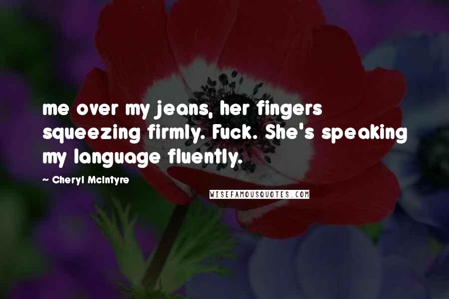 Cheryl McIntyre Quotes: me over my jeans, her fingers squeezing firmly. Fuck. She's speaking my language fluently.