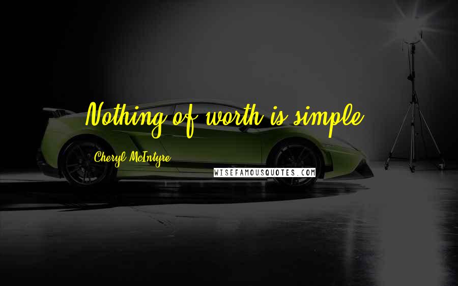 Cheryl McIntyre Quotes: Nothing of worth is simple.