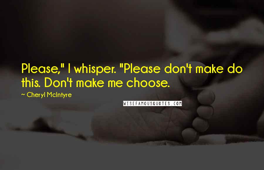 Cheryl McIntyre Quotes: Please," I whisper. "Please don't make do this. Don't make me choose.