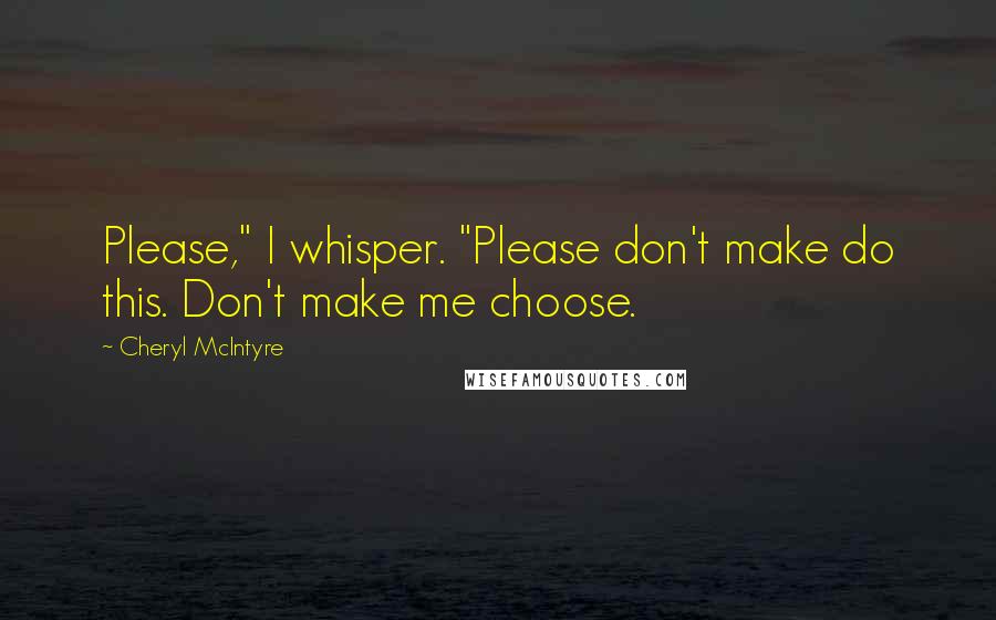 Cheryl McIntyre Quotes: Please," I whisper. "Please don't make do this. Don't make me choose.