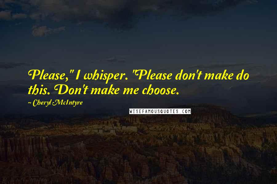 Cheryl McIntyre Quotes: Please," I whisper. "Please don't make do this. Don't make me choose.