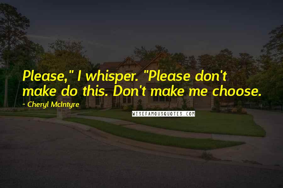 Cheryl McIntyre Quotes: Please," I whisper. "Please don't make do this. Don't make me choose.