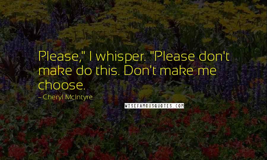 Cheryl McIntyre Quotes: Please," I whisper. "Please don't make do this. Don't make me choose.