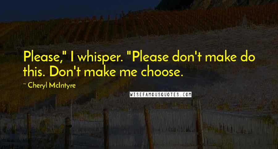 Cheryl McIntyre Quotes: Please," I whisper. "Please don't make do this. Don't make me choose.
